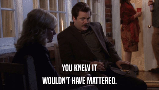 YOU KNEW IT WOULDN'T HAVE MATTERED. 
