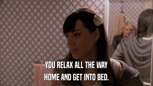 YOU RELAX ALL THE WAY HOME AND GET INTO BED. 