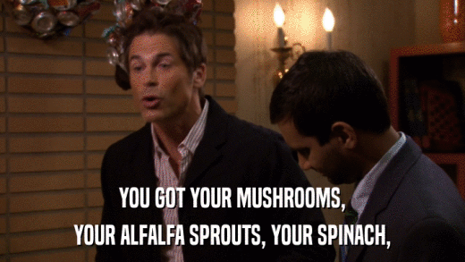 YOU GOT YOUR MUSHROOMS, YOUR ALFALFA SPROUTS, YOUR SPINACH, 