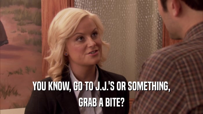 YOU KNOW, GO TO J.J.'S OR SOMETHING, GRAB A BITE? 
