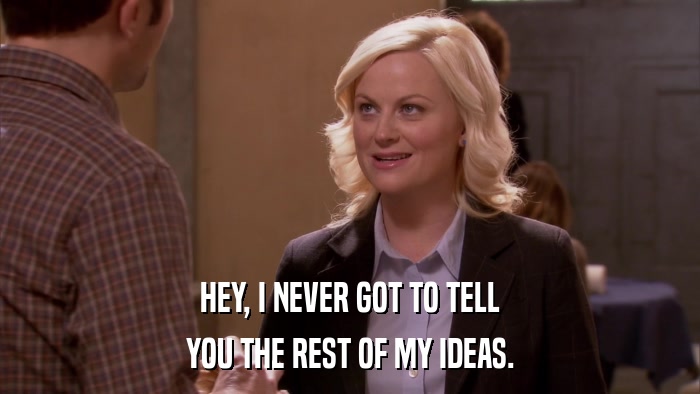 HEY, I NEVER GOT TO TELL YOU THE REST OF MY IDEAS. 