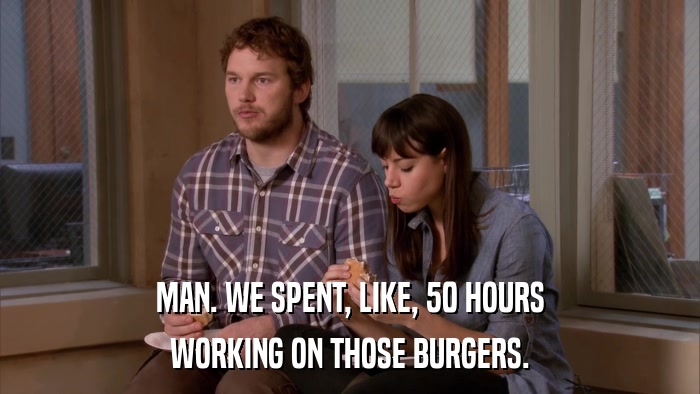 MAN. WE SPENT, LIKE, 50 HOURS WORKING ON THOSE BURGERS. 