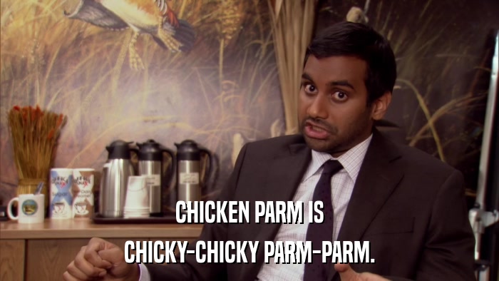 CHICKEN PARM IS CHICKY-CHICKY PARM-PARM. 