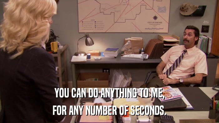 YOU CAN DO ANYTHING TO ME, FOR ANY NUMBER OF SECONDS. 