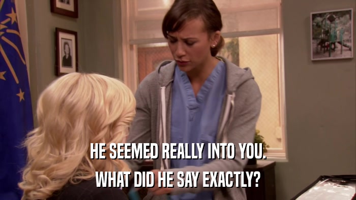 HE SEEMED REALLY INTO YOU. WHAT DID HE SAY EXACTLY? 