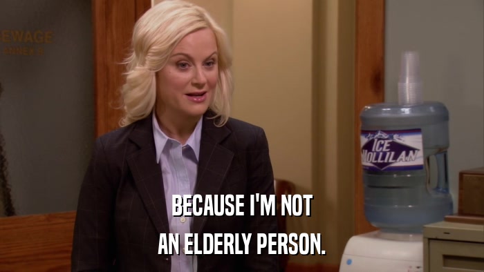 BECAUSE I'M NOT AN ELDERLY PERSON. 