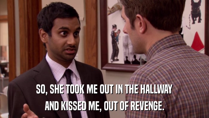 SO, SHE TOOK ME OUT IN THE HALLWAY AND KISSED ME, OUT OF REVENGE. 
