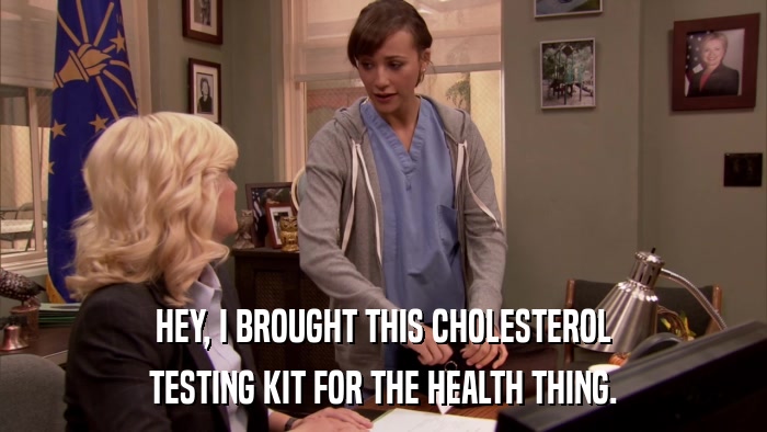HEY, I BROUGHT THIS CHOLESTEROL TESTING KIT FOR THE HEALTH THING. 