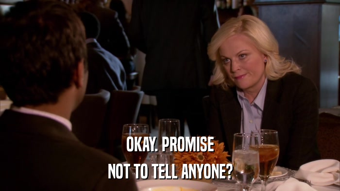OKAY. PROMISE NOT TO TELL ANYONE? 