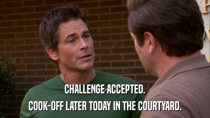 CHALLENGE ACCEPTED. COOK-OFF LATER TODAY IN THE COURTYARD. 