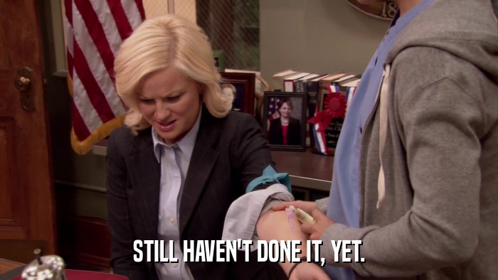 STILL HAVEN'T DONE IT, YET.  