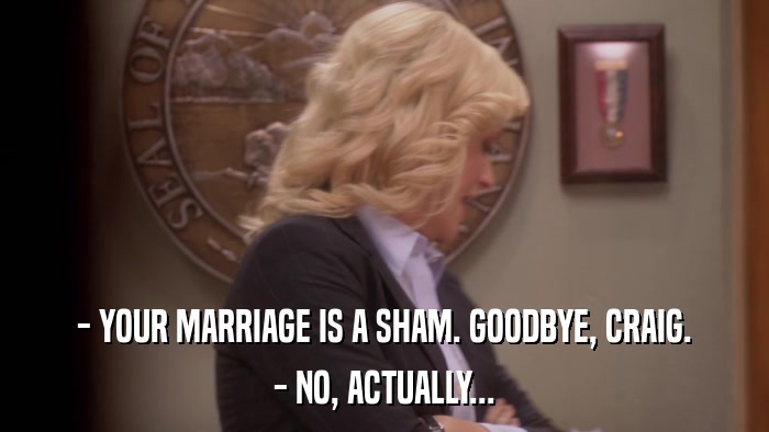 - YOUR MARRIAGE IS A SHAM. GOODBYE, CRAIG. - NO, ACTUALLY... 