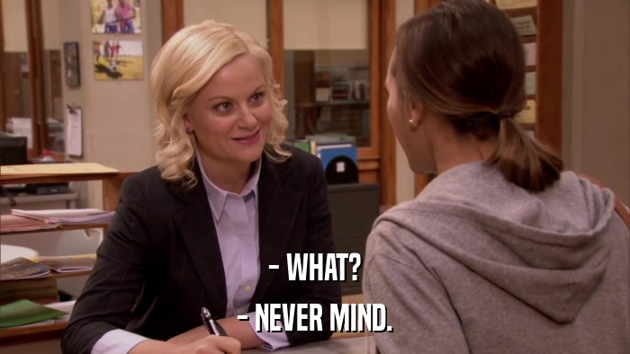 - WHAT? - NEVER MIND. 