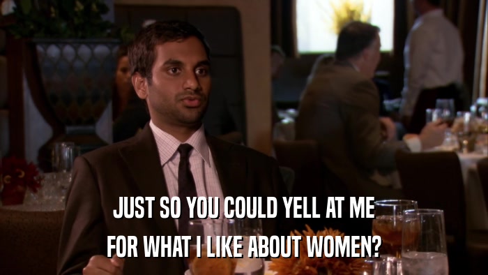 JUST SO YOU COULD YELL AT ME FOR WHAT I LIKE ABOUT WOMEN? 