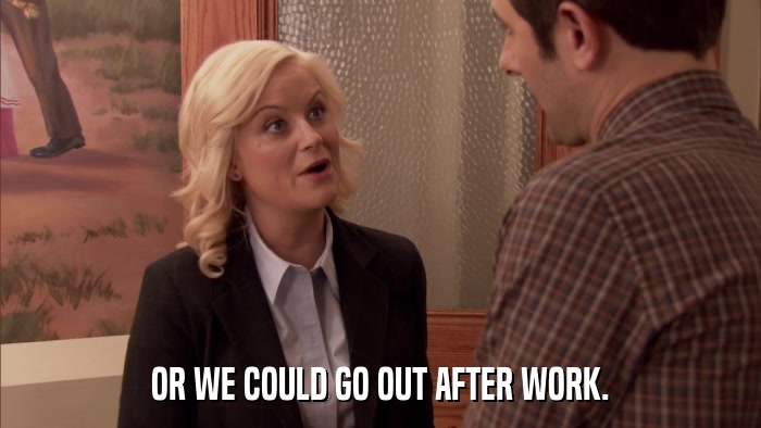 OR WE COULD GO OUT AFTER WORK.  