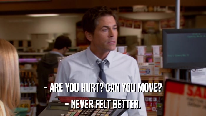 - ARE YOU HURT? CAN YOU MOVE? - NEVER FELT BETTER. 