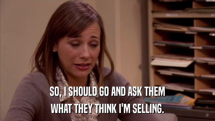 SO, I SHOULD GO AND ASK THEM WHAT THEY THINK I'M SELLING. 