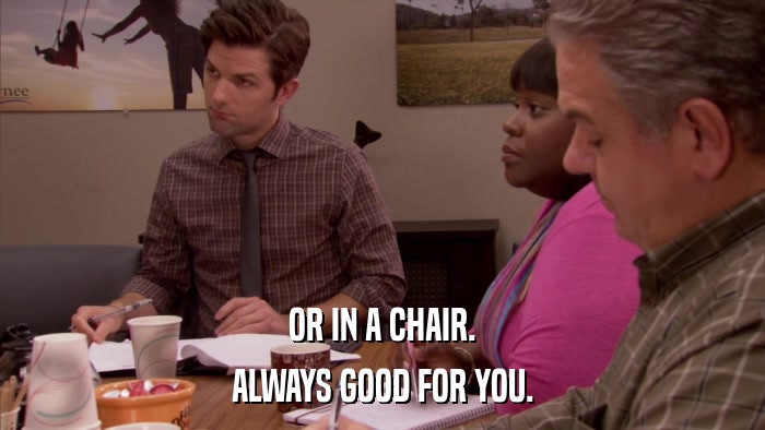 OR IN A CHAIR. ALWAYS GOOD FOR YOU. 