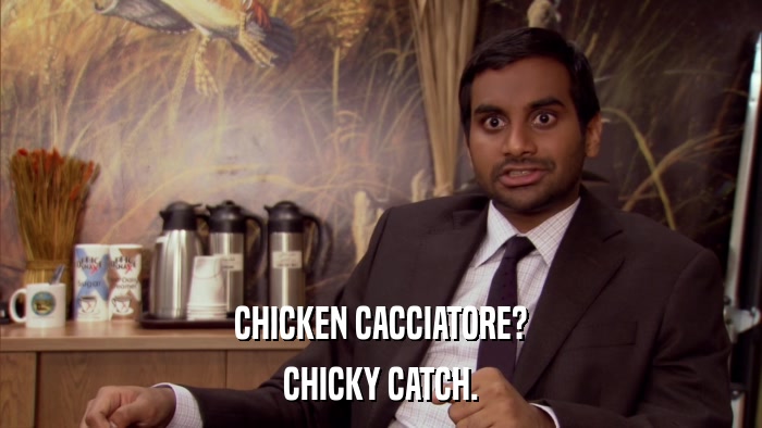 CHICKEN CACCIATORE? CHICKY CATCH. 