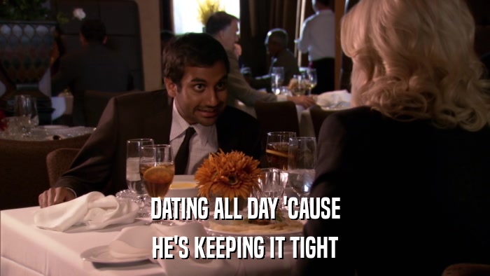 DATING ALL DAY 'CAUSE HE'S KEEPING IT TIGHT 