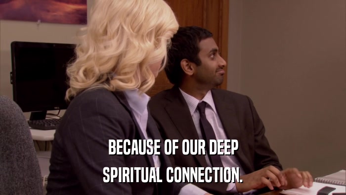 BECAUSE OF OUR DEEP SPIRITUAL CONNECTION. 