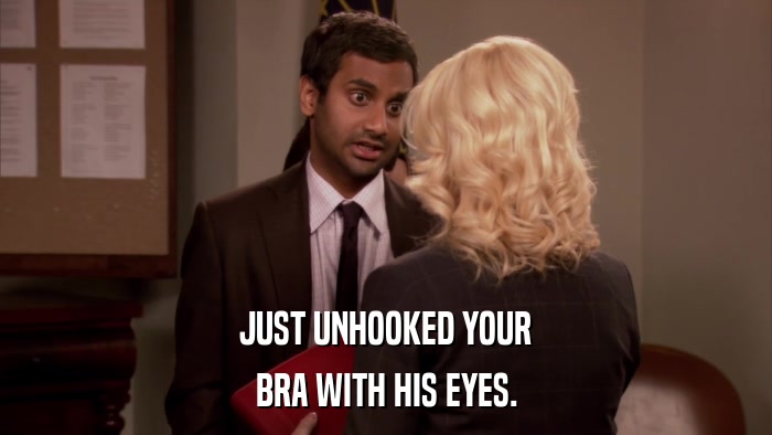 JUST UNHOOKED YOUR BRA WITH HIS EYES. 