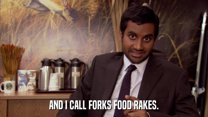AND I CALL FORKS FOOD RAKES.  