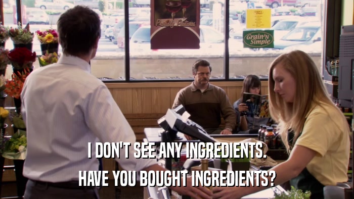 I DON'T SEE ANY INGREDIENTS. HAVE YOU BOUGHT INGREDIENTS? 