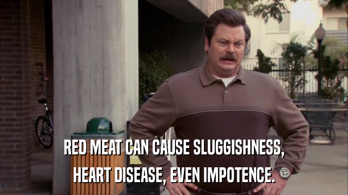 RED MEAT CAN CAUSE SLUGGISHNESS, HEART DISEASE, EVEN IMPOTENCE. 