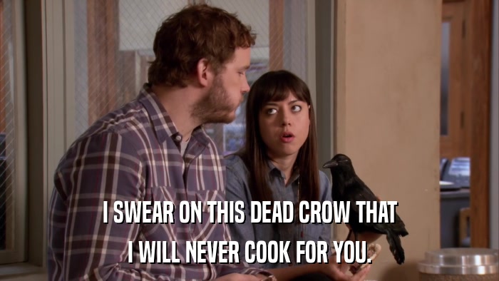 I SWEAR ON THIS DEAD CROW THAT I WILL NEVER COOK FOR YOU. 