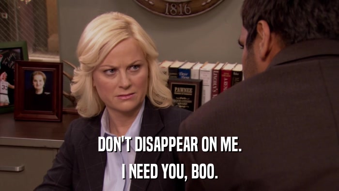 DON'T DISAPPEAR ON ME. I NEED YOU, BOO. 