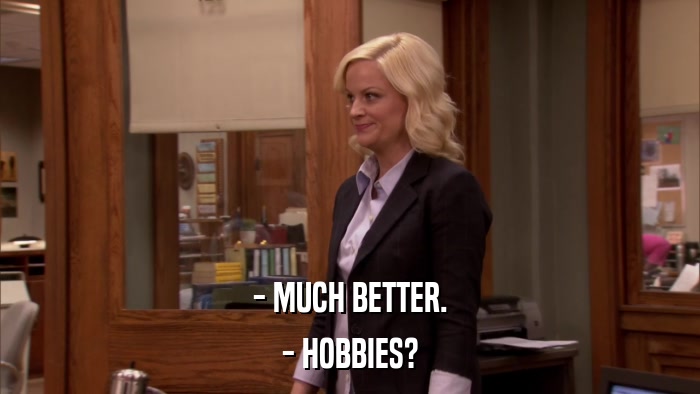 - MUCH BETTER. - HOBBIES? 