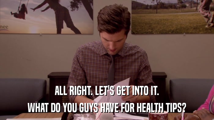 ALL RIGHT. LET'S GET INTO IT. WHAT DO YOU GUYS HAVE FOR HEALTH TIPS? 