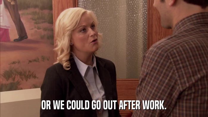 OR WE COULD GO OUT AFTER WORK.  
