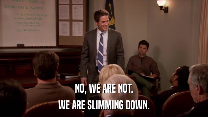 NO, WE ARE NOT. WE ARE SLIMMING DOWN. 