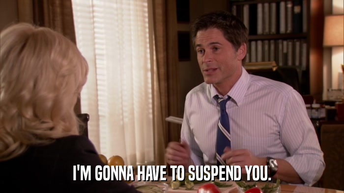 I'M GONNA HAVE TO SUSPEND YOU.  