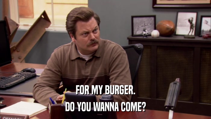 FOR MY BURGER. DO YOU WANNA COME? 