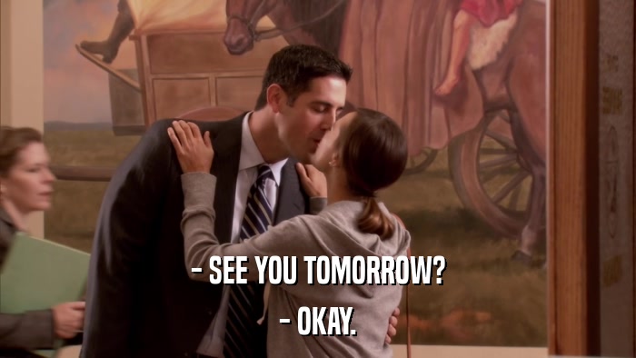 - SEE YOU TOMORROW? - OKAY. 