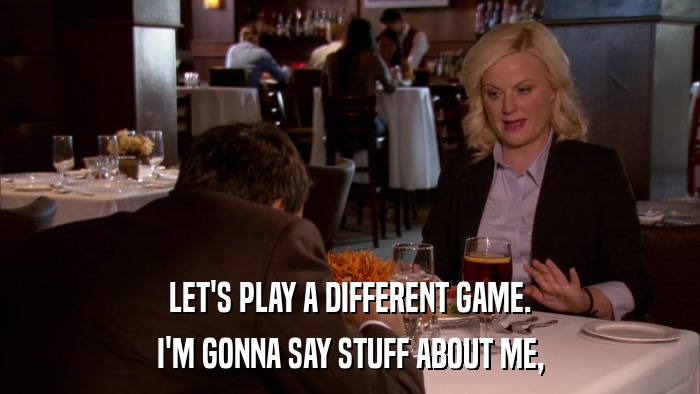 LET'S PLAY A DIFFERENT GAME. I'M GONNA SAY STUFF ABOUT ME, 