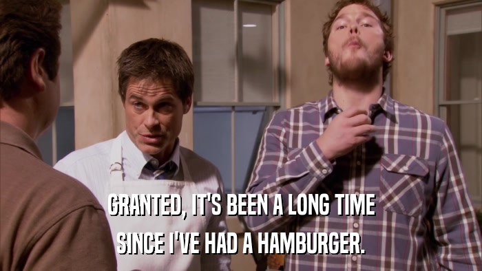 GRANTED, IT'S BEEN A LONG TIME SINCE I'VE HAD A HAMBURGER. 