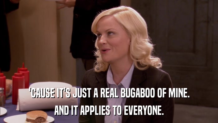 'CAUSE IT'S JUST A REAL BUGABOO OF MINE. AND IT APPLIES TO EVERYONE. 