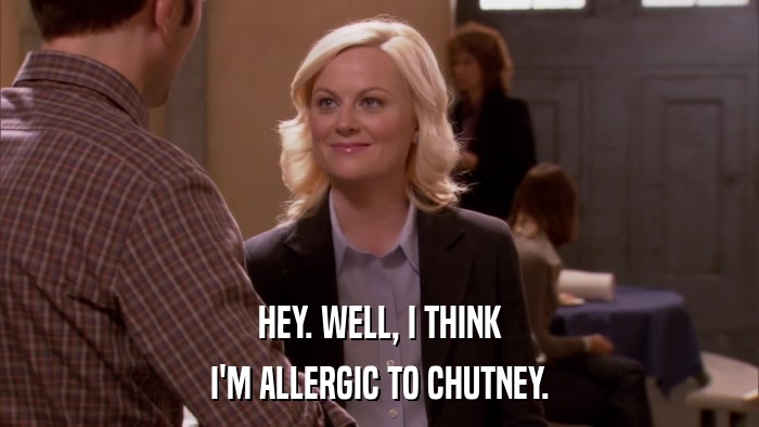 HEY. WELL, I THINK I'M ALLERGIC TO CHUTNEY. 