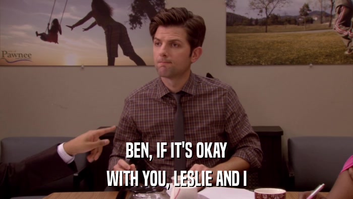 BEN, IF IT'S OKAY WITH YOU, LESLIE AND I 