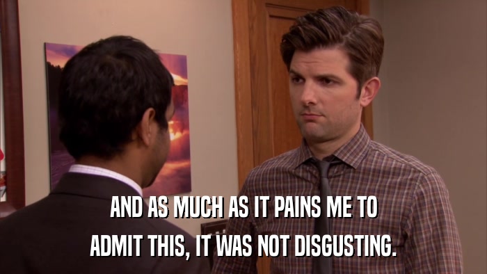 AND AS MUCH AS IT PAINS ME TO ADMIT THIS, IT WAS NOT DISGUSTING. 
