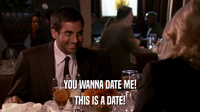YOU WANNA DATE ME! THIS IS A DATE! 