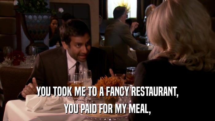 YOU TOOK ME TO A FANCY RESTAURANT, YOU PAID FOR MY MEAL, 