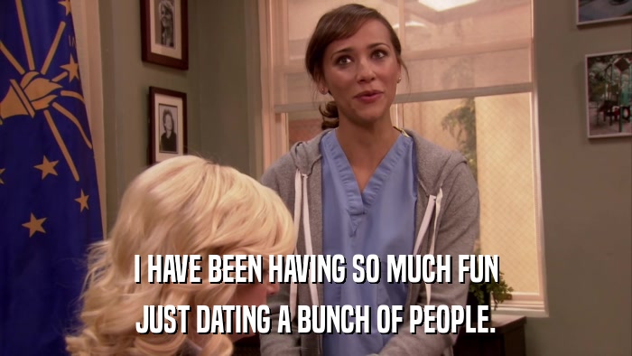 I HAVE BEEN HAVING SO MUCH FUN JUST DATING A BUNCH OF PEOPLE. 