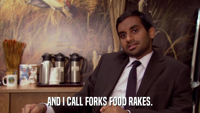 AND I CALL FORKS FOOD RAKES.  