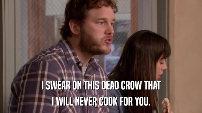 I SWEAR ON THIS DEAD CROW THAT I WILL NEVER COOK FOR YOU. 