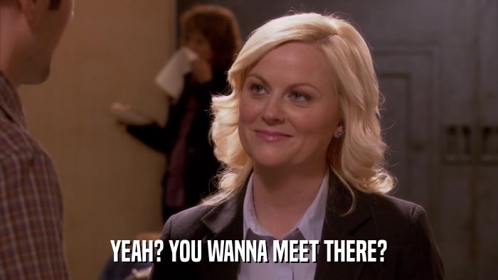 YEAH? YOU WANNA MEET THERE?  